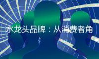 水龙头品牌
：从消费者角度出发 打造最佳用户价值体验