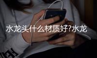 水龙头什么材质好?水龙头材质大解剖