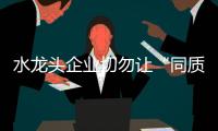 水龙头企业切勿让“同质化”降低了品牌竞争力