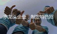 水龙头企业：制定特色招商策略 走创新发展道路