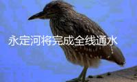 永定河将完成全线通水 恢复为“流动的河”