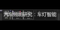 汽车照明研究：车灯智能化，六大技术路线齐上阵