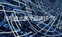 汽车香水哪个品牌好 汽车香水该如何挑选