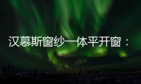 汉慕斯窗纱一体平开窗：精心创造轻奢“新视界”