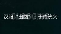 汉服“出圈”：于传统文化中发现美