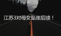 江苏3对母女坠崖后续
！包车司机是熟人，年龄曝光，更多细节流出