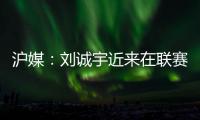 沪媒�：刘诚宇近来在联赛连续破门
，有可能被伊万当作“秘密武器”