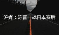 沪媒：陈晋一战日本赛后大腿有些拉伤；刘诚宇则缺席国足合练
