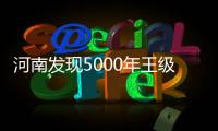 河南发现5000年王级大墓，为中华文明起源关键期提供新样本