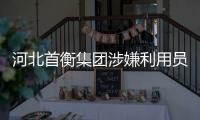 河北首衡集团涉嫌利用员工骗贷10亿元