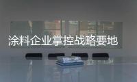 涂料企业掌控战略要地 不断巩固实力