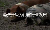 消费升级为门窗行业发展提供新方向和新动力