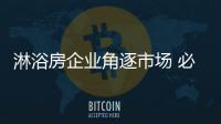 淋浴房企业角逐市场 必须提升“四个力”