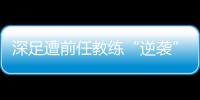 深足遭前任教练“逆袭” 特鲁将败因归咎于队员