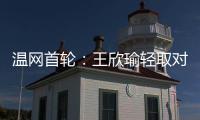 温网首轮：王欣瑜轻取对手晋级 郑钦文苦战出局
