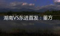 湖南VS东进首发：董方卓大马丁搭档 路姜镇中场