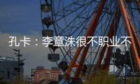 孔卡�：李章洙很不职业不尊重我 里皮让我越踢越好