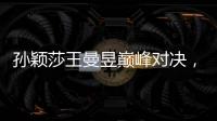 孙颖莎王曼昱巅峰对决，王楚钦冲击三大赛单打首冠！世乒赛今日赛程→