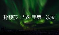 孙颖莎	：与对手第一次交手球路不熟	，比分落后仍让自己保持坚定