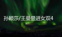 孙颖莎/王曼昱进女双4强！孙颖莎提女单失利�
，王曼昱强调沟通调整