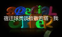 宿迁球员谈致敬若塔
：我想把进球送给他
，我们都是足球的一部分