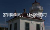 家用咖啡机：让你做的每一杯咖啡都是私人定制
