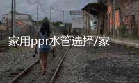 家用ppr水管选择/家用ppr水管十大名牌