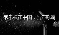 家乐福在中国	，十年称霸，十年踉跄