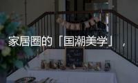 家居圈的「国潮美学」�，缘何成为这届年轻人的心头好?