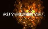 家顿全铝家居细数全铝几大优势，让你爱不释手!