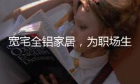 宽宅全铝家居，为职场生活健康保驾护航!