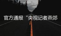 官方通报“央视记者燕郊采访遇阻”	：深感自责
，表示歉意