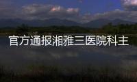 官方通报湘雅三医院科主任被多名医务人员举报
