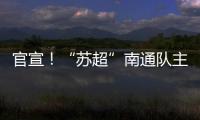 官宣
！“苏超”南通队主场移师如皋奥体中心