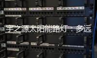 宇之源太阳能路灯：多远的地方 都为你到达