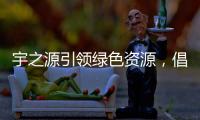 宇之源引领绿色资源，倡导健康生活