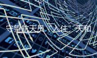 守望航天员“入住”天和核心舱 ——神舟十二号载人飞行任务交会对接侧记