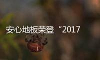 安心地板荣登“2017年地热地板十大品牌”榜