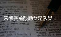 宋凯赛前鼓励女足队员：咱得像武汉女足一样，延续咱们的风格