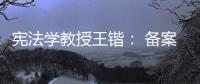 宪法学教授王锴： 备案审查不再是“鸭子凫水” 丨我这十年