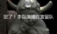 定了！李磊微博自宣留队征战下半赛季