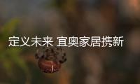 定义未来 宜奥家居携新政亮相浦东家展