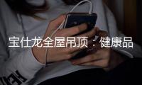 宝仕龙全屋吊顶：健康品质家 用定制吊顶
