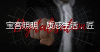 宝客照明
：质感生活，匠心工艺，照亮家居每一寸