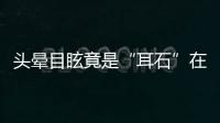 头晕目眩竟是“耳石”在作怪，防“晕”攻略速看