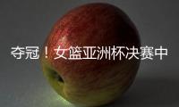 夺冠�！女篮亚洲杯决赛中国队战胜日本队	，终结日本女篮五连冠