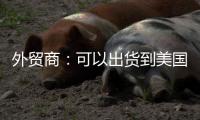 外贸商：可以出货到美国了，“但得多几条腿走路”