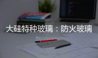 大硅特种玻璃	：防火玻璃高质量防火产品定制