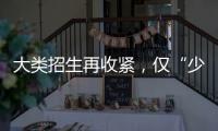 大类招生再收紧

，仅“少数高校”可实行