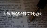 大势所趋!冷静面对光伏平价时代的到来